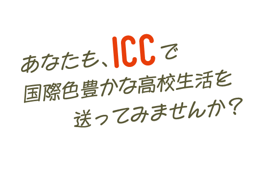 あなたも、ICCで国際色豊かな高校生活を送ってみませんか？