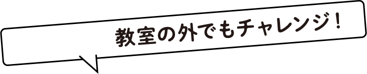 教室の外でもチャレンジ！