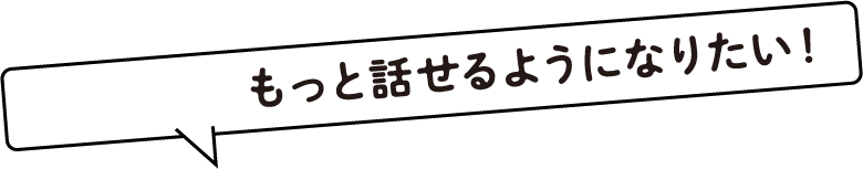 もっと話せるようになりたい！