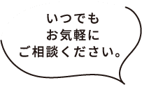 いつでもお気軽にご相談ください。